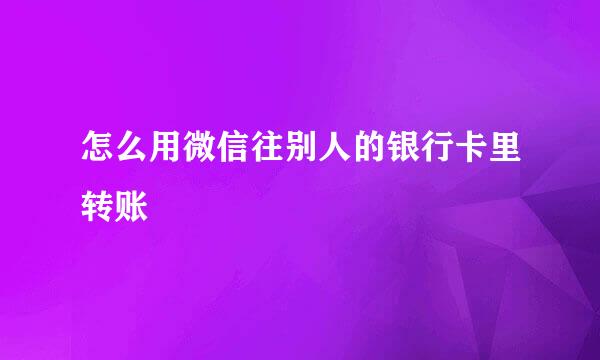 怎么用微信往别人的银行卡里转账