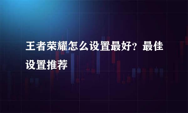 王者荣耀怎么设置最好？最佳设置推荐
