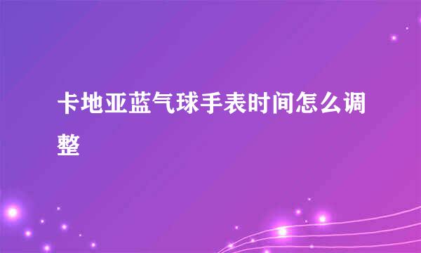 卡地亚蓝气球手表时间怎么调整