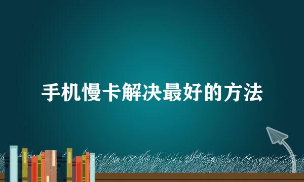 手机慢卡解决最好的方法