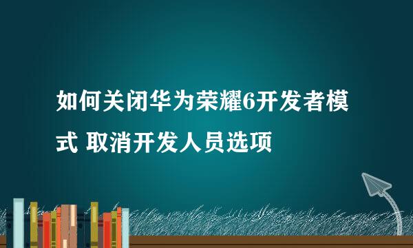 如何关闭华为荣耀6开发者模式 取消开发人员选项