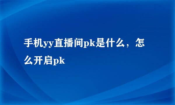 手机yy直播间pk是什么,怎么开启pk