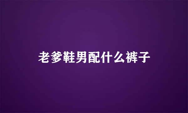 老爹鞋男配什么裤子