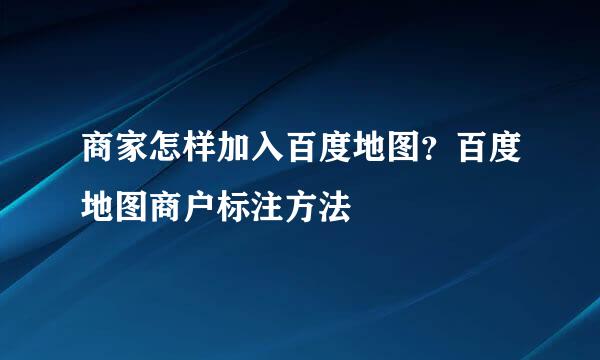 商家怎样加入百度地图?百度地图商户标注方法