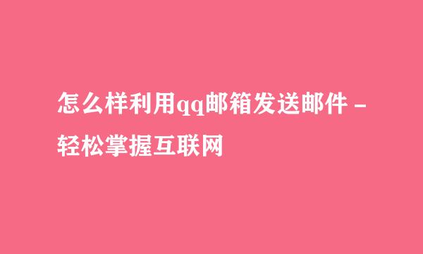 怎么样利用qq邮箱发送邮件-轻松掌握互联网