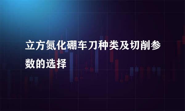 立方氮化硼车刀种类及切削参数的选择