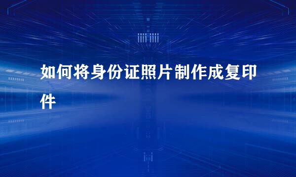 如何将身份证照片制作成复印件