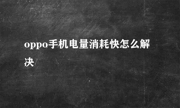 oppo手机电量消耗快怎么解决