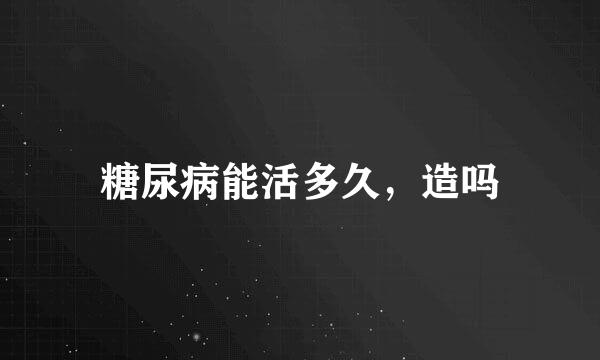 糖尿病能活多久，造吗