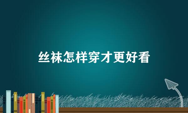 丝袜怎样穿才更好看