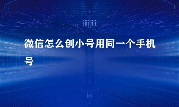 微信怎么创小号用同一个手机号