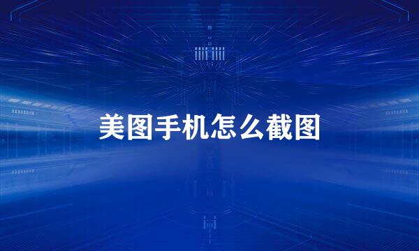 美图手机怎么截图