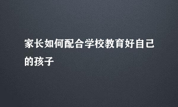 家长如何配合学校教育好自己的孩子