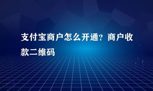 支付宝商户怎么开通？商户收款二维码