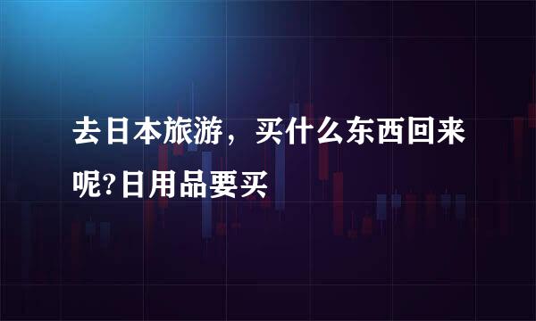 去日本旅游,买什么东西回来呢?日用品要买
