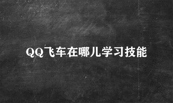 QQ飞车在哪儿学习技能