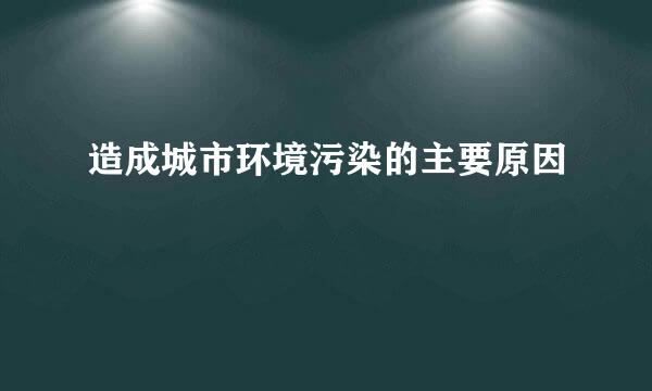 造成城市环境污染的主要原因