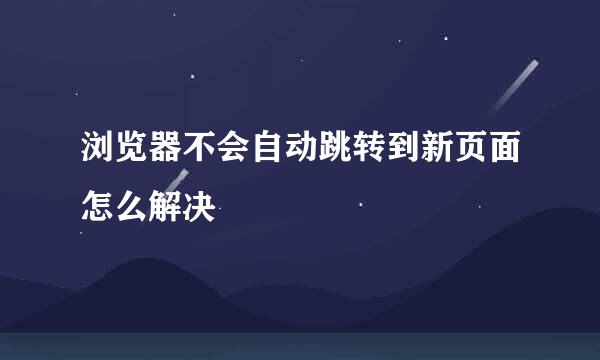 浏览器不会自动跳转到新页面怎么解决