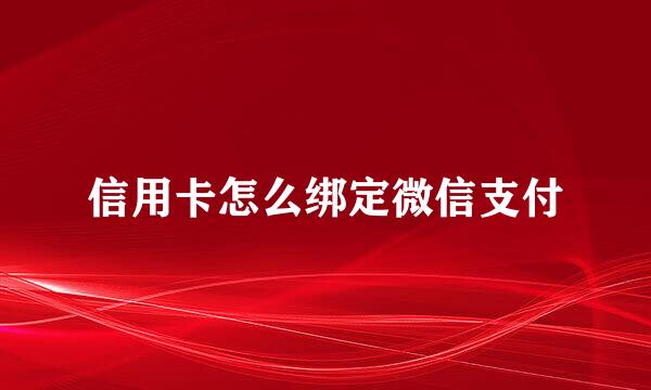 信用卡怎么绑定微信支付