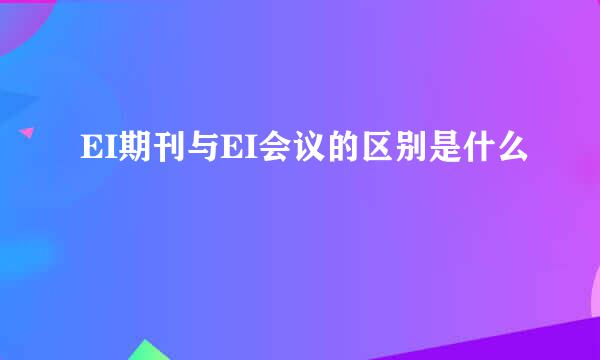 EI期刊与EI会议的区别是什么