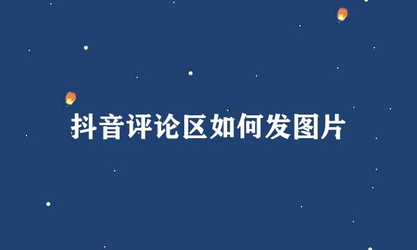 抖音评论区如何发图片