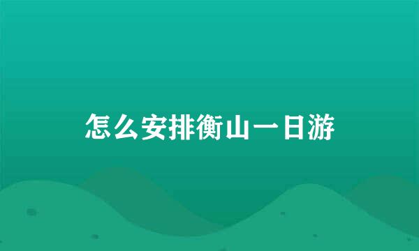 怎么安排衡山一日游