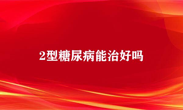 2型糖尿病能治好吗