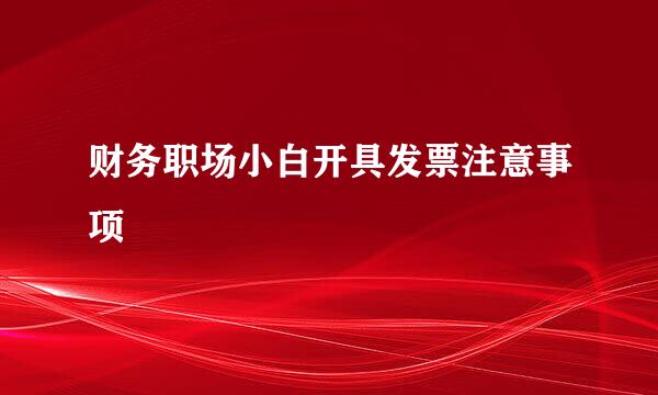 财务职场小白开具发票注意事项
