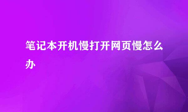 笔记本开机慢打开网页慢怎么办