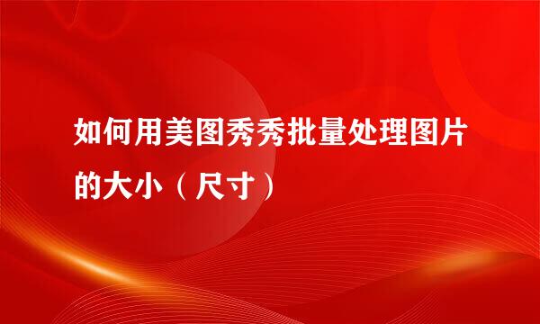 如何用美图秀秀批量处理图片的大小(尺寸)