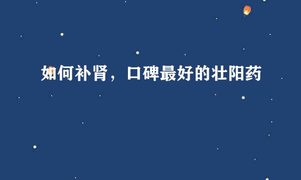 如何补肾，口碑最好的壮阳药
