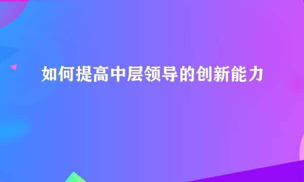 如何提高中层领导的创新能力