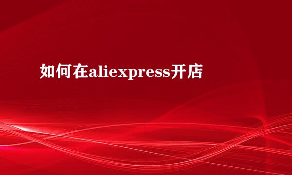 如何在aliexpress开店