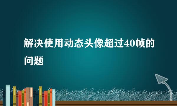 解决使用动态头像超过40帧的问题