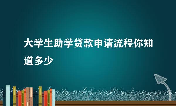 大学生助学贷款申请流程你知道多少