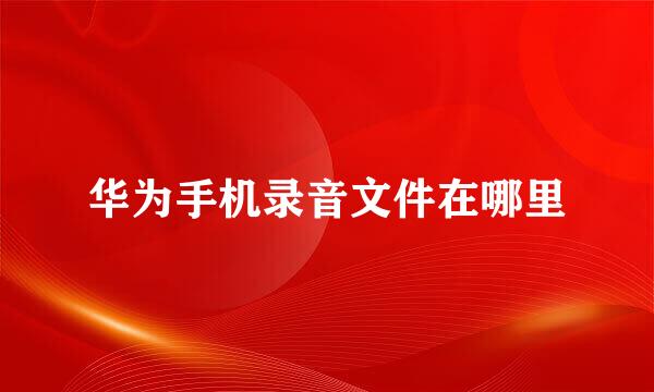 华为手机录音文件在哪里
