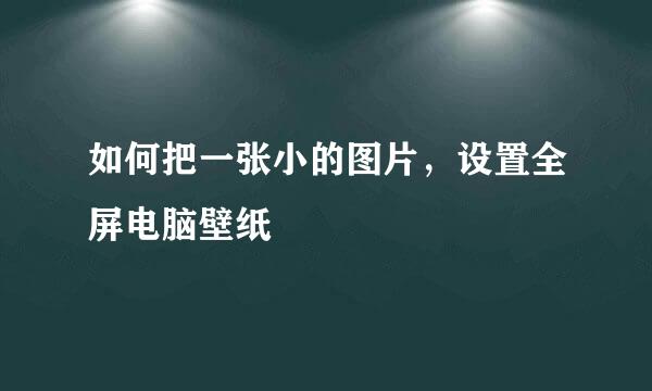 如何把一张小的图片，设置全屏电脑壁纸