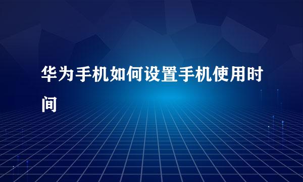 华为手机如何设置手机使用时间