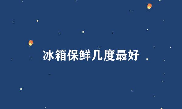 冰箱保鲜几度最好