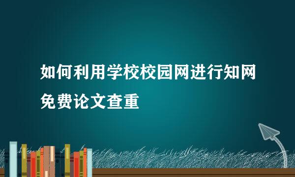 如何利用学校校园网进行知网免费论文查重