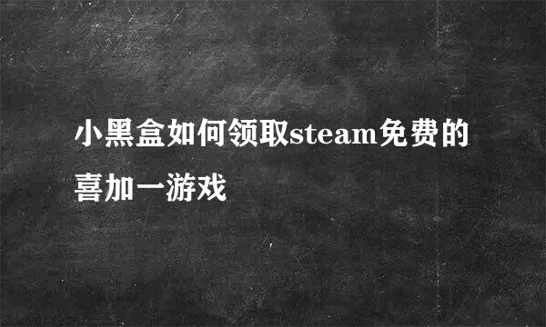 小黑盒如何领取steam免费的喜加一游戏
