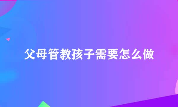 父母管教孩子需要怎么做