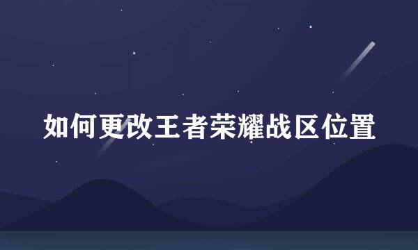 如何更改王者荣耀战区位置