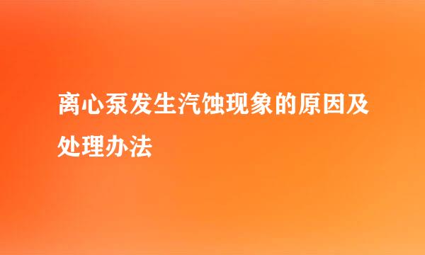 离心泵发生汽蚀现象的原因及处理办法