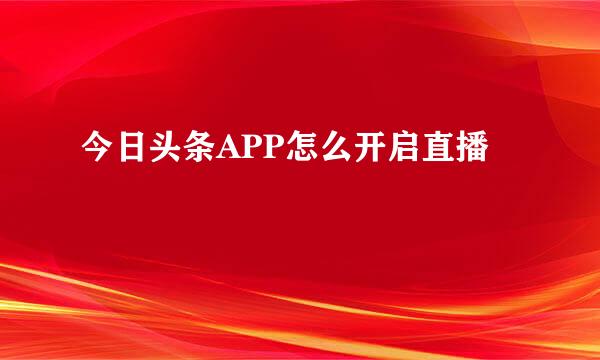 今日头条APP怎么开启直播