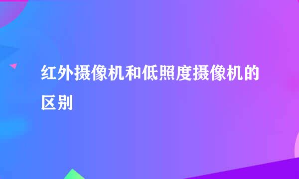 红外摄像机和低照度摄像机的区别