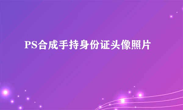 PS合成手持身份证头像照片