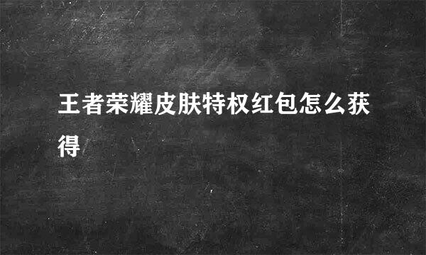 王者荣耀皮肤特权红包怎么获得