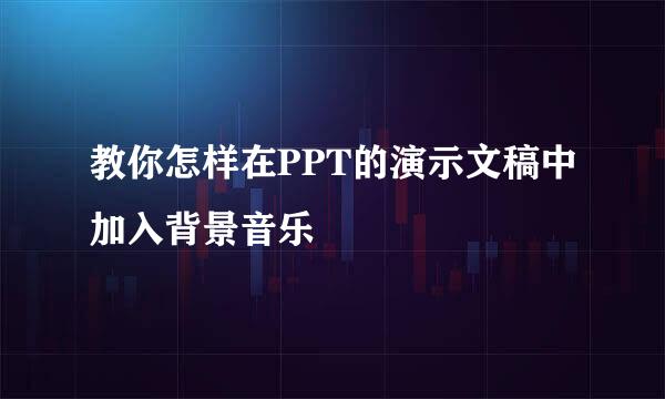 教你怎样在PPT的演示文稿中加入背景音乐