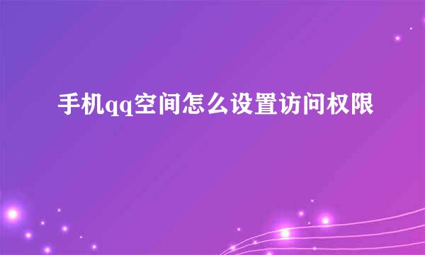 手机qq空间怎么设置访问权限